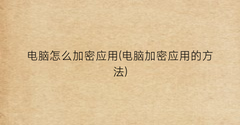 “电脑怎么加密应用(电脑加密应用的方法)