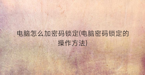 电脑怎么加密码锁定(电脑密码锁定的操作方法)