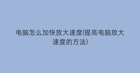 电脑怎么加快放大速度(提高电脑放大速度的方法)