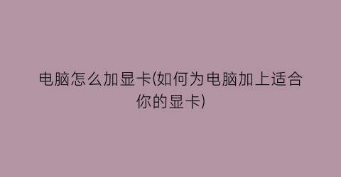 “电脑怎么加显卡(如何为电脑加上适合你的显卡)