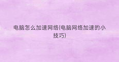 “电脑怎么加速网络(电脑网络加速的小技巧)