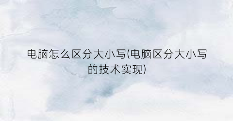 “电脑怎么区分大小写(电脑区分大小写的技术实现)