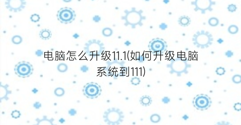 “电脑怎么升级11.1(如何升级电脑系统到111)