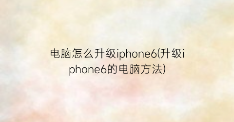 电脑怎么升级iphone6(升级iphone6的电脑方法)