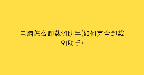 电脑怎么卸载91助手(如何完全卸载91助手)