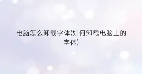 电脑怎么卸载字体(如何卸载电脑上的字体)