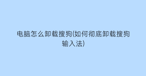 电脑怎么卸载搜狗(如何彻底卸载搜狗输入法)