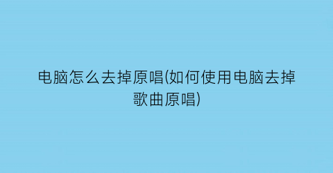 电脑怎么去掉原唱(如何使用电脑去掉歌曲原唱)