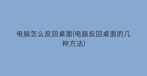 电脑怎么反回桌面(电脑反回桌面的几种方法)