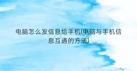 电脑怎么发信息给手机(电脑与手机信息互通的方法)