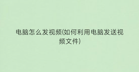“电脑怎么发视频(如何利用电脑发送视频文件)