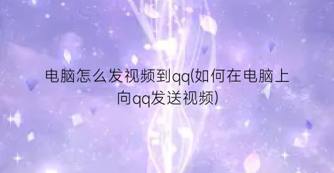 电脑怎么发视频到qq(如何在电脑上向qq发送视频)