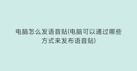 “电脑怎么发语音贴(电脑可以通过哪些方式来发布语音贴)