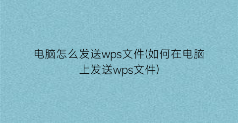 电脑怎么发送wps文件(如何在电脑上发送wps文件)