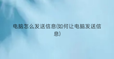 “电脑怎么发送信息(如何让电脑发送信息)