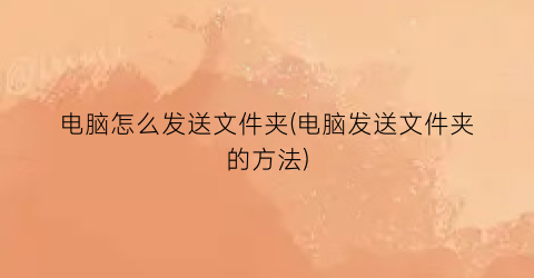 电脑怎么发送文件夹(电脑发送文件夹的方法)