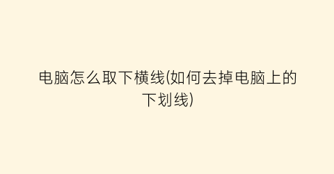 “电脑怎么取下横线(如何去掉电脑上的下划线)