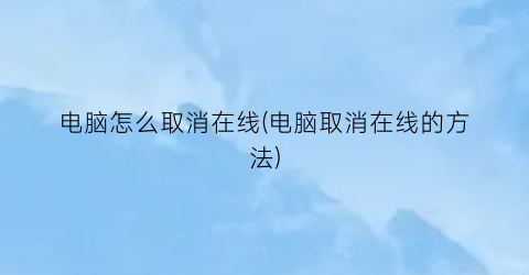 电脑怎么取消在线(电脑取消在线的方法)