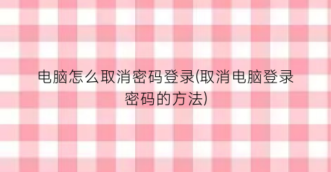 “电脑怎么取消密码登录(取消电脑登录密码的方法)