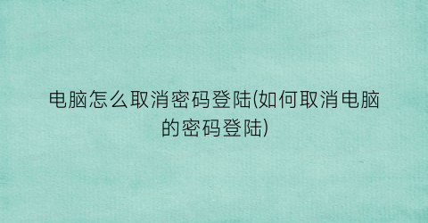 电脑怎么取消密码登陆(如何取消电脑的密码登陆)