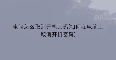 “电脑怎么取消开机密码(如何在电脑上取消开机密码)