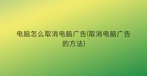 电脑怎么取消电脑广告(取消电脑广告的方法)