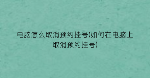 电脑怎么取消预约挂号(如何在电脑上取消预约挂号)