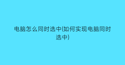 电脑怎么同时选中(如何实现电脑同时选中)