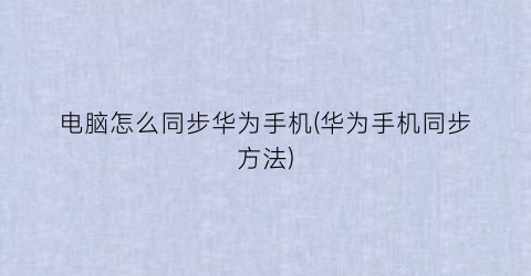 “电脑怎么同步华为手机(华为手机同步方法)