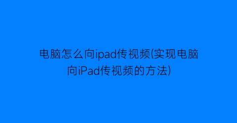 电脑怎么向ipad传视频(实现电脑向iPad传视频的方法)