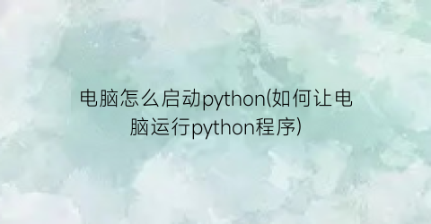 电脑怎么启动python(如何让电脑运行python程序)
