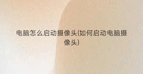 “电脑怎么启动摄像头(如何启动电脑摄像头)