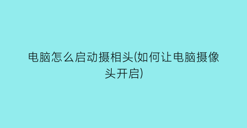 “电脑怎么启动摄相头(如何让电脑摄像头开启)