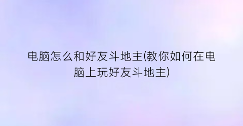 “电脑怎么和好友斗地主(教你如何在电脑上玩好友斗地主)