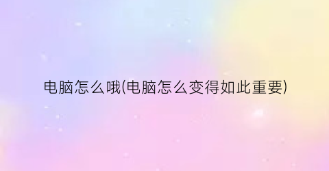 电脑怎么哦(电脑怎么变得如此重要)