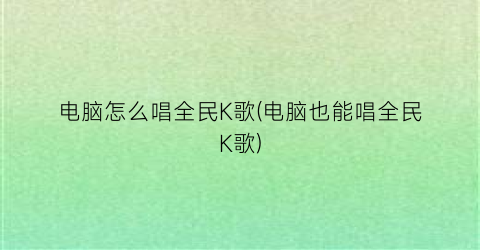 “电脑怎么唱全民K歌(电脑也能唱全民K歌)