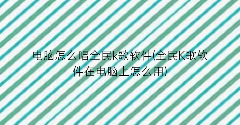 电脑怎么唱全民k歌软件(全民K歌软件在电脑上怎么用)