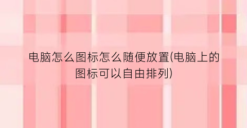 电脑怎么图标怎么随便放置(电脑上的图标可以自由排列)