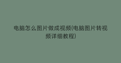 电脑怎么图片做成视频(电脑图片转视频详细教程)