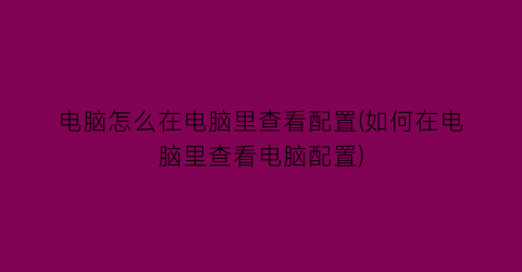 电脑怎么在电脑里查看配置(如何在电脑里查看电脑配置)