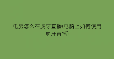 电脑怎么在虎牙直播(电脑上如何使用虎牙直播)