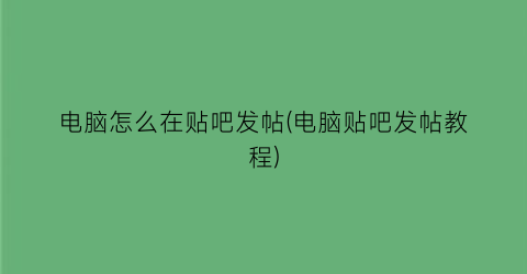 “电脑怎么在贴吧发帖(电脑贴吧发帖教程)