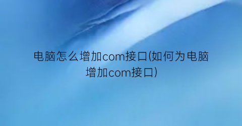 电脑怎么增加com接口(如何为电脑增加com接口)