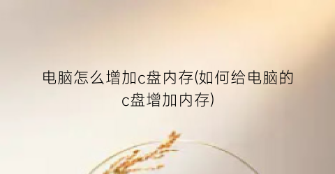 “电脑怎么增加c盘内存(如何给电脑的c盘增加内存)