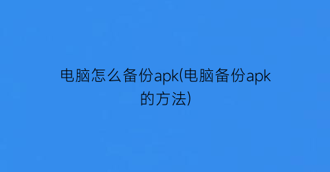 电脑怎么备份apk(电脑备份apk的方法)