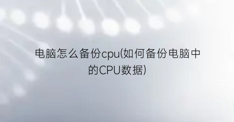 电脑怎么备份cpu(如何备份电脑中的CPU数据)