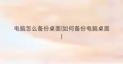 “电脑怎么备份桌面(如何备份电脑桌面)