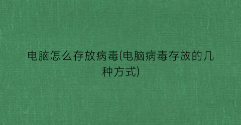 电脑怎么存放病毒(电脑病毒存放的几种方式)