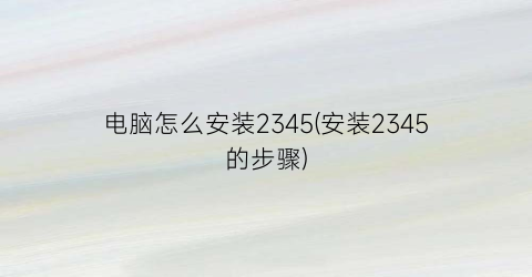 电脑怎么安装2345(安装2345的步骤)