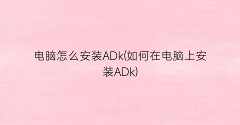 电脑怎么安装ADk(如何在电脑上安装ADk)